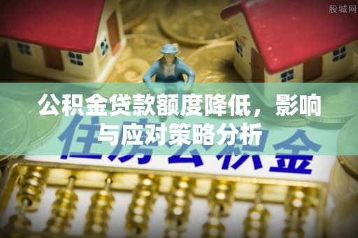 黎川公积金贷款额度降低，影响与应对策略分析