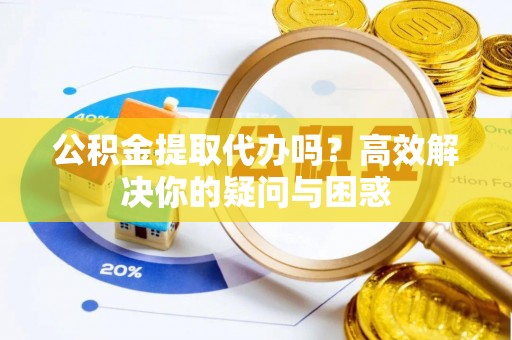 黎川公积金提取代办吗？高效解决你的疑问与困惑