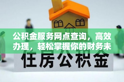 黎川公积金服务网点查询，高效办理，轻松掌握你的财务未来