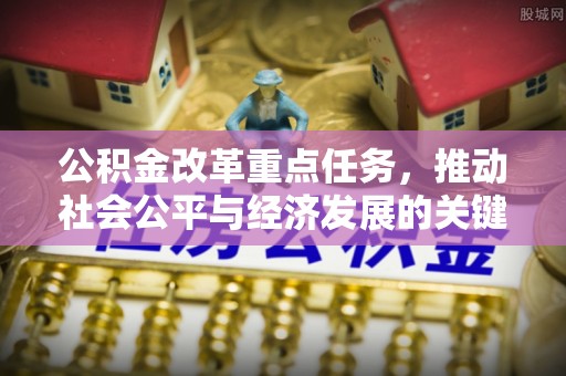 黎川公积金改革重点任务，推动社会公平与经济发展的关键一步