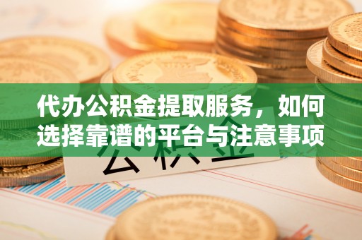 黎川代办公积金提取服务，如何选择靠谱的平台与注意事项