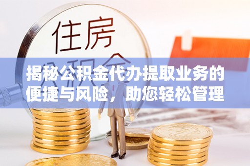 黎川揭秘公积金代办提取业务的便捷与风险，助您轻松管理个人财务