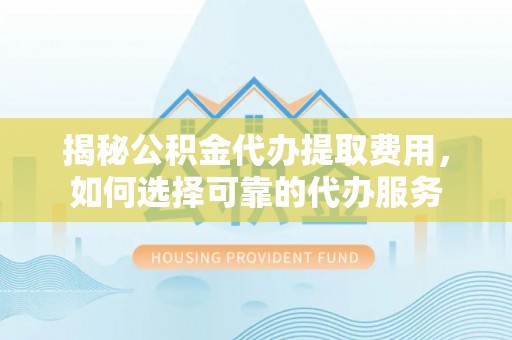 黎川揭秘公积金代办提取费用，如何选择可靠的代办服务