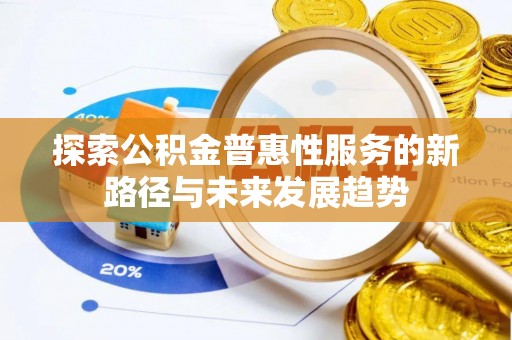 黎川探索公积金普惠性服务的新路径与未来发展趋势