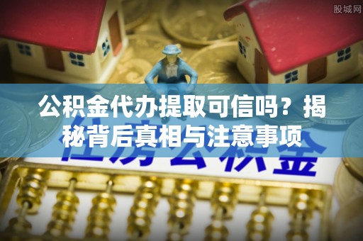 黎川公积金代办提取可信吗？揭秘背后真相与注意事项