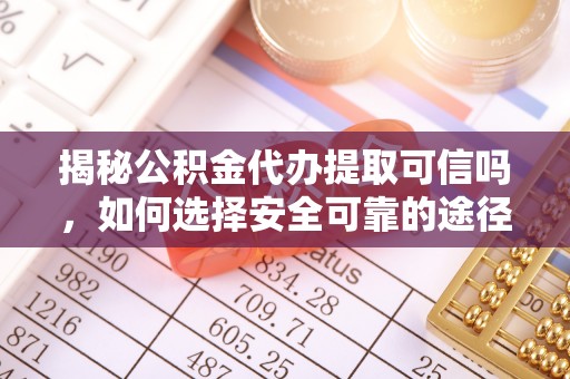 黎川揭秘公积金代办提取可信吗，如何选择安全可靠的途径
