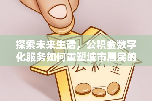 黎川探索未来生活，公积金数字化服务如何重塑城市居民的便利体验