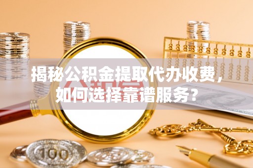 黎川揭秘公积金提取代办收费，如何选择靠谱服务？