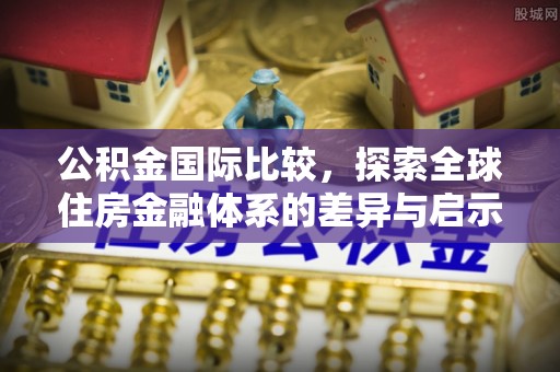 黎川公积金国际比较，探索全球住房金融体系的差异与启示