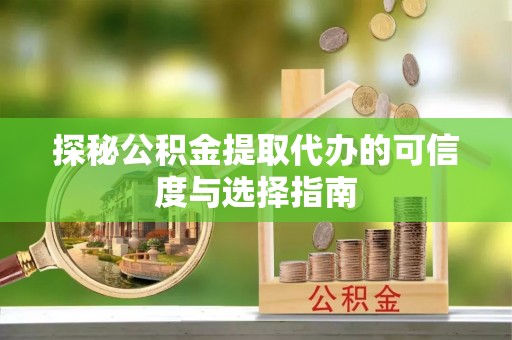 黎川探秘公积金提取代办的可信度与选择指南