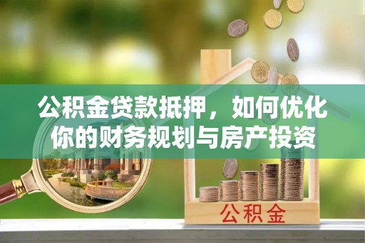 黎川公积金贷款抵押，如何优化你的财务规划与房产投资