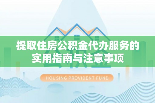 黎川提取住房公积金代办服务的实用指南与注意事项