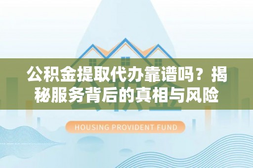 黎川公积金提取代办靠谱吗？揭秘服务背后的真相与风险