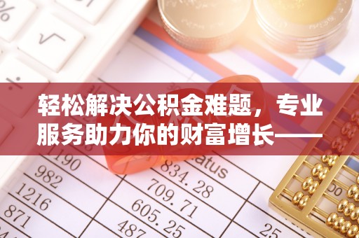 黎川轻松解决公积金难题，专业服务助力你的财富增长——代办公积金提取