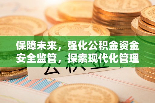 黎川保障未来，强化公积金资金安全监管，探索现代化管理新路径