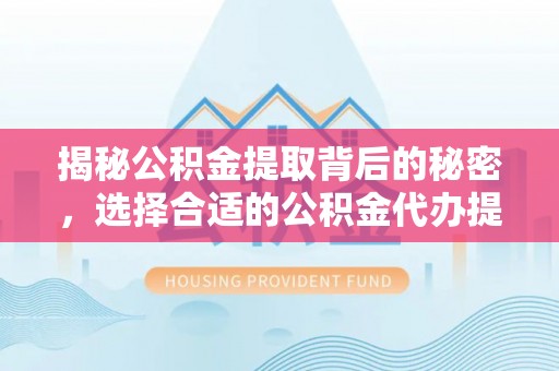 黎川揭秘公积金提取背后的秘密，选择合适的公积金代办提取公司是关键