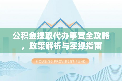 黎川公积金提取代办事宜全攻略，政策解析与实操指南