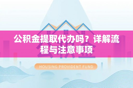 黎川公积金提取代办吗？详解流程与注意事项