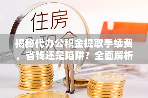 黎川揭秘代办公积金提取手续费，省钱还是陷阱？全面解析与避坑指南