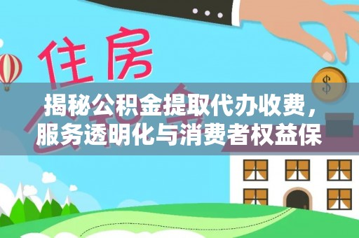 黎川揭秘公积金提取代办收费，服务透明化与消费者权益保障