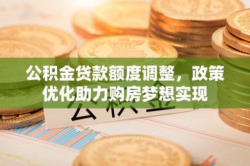 黎川公积金贷款额度调整，政策优化助力购房梦想实现