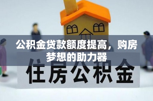 黎川公积金贷款额度提高，购房梦想的助力器