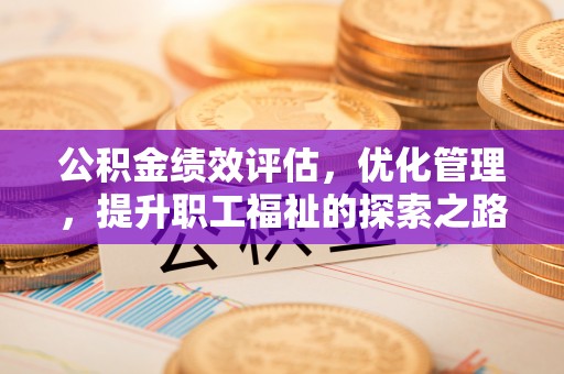 黎川公积金绩效评估，优化管理，提升职工福祉的探索之路