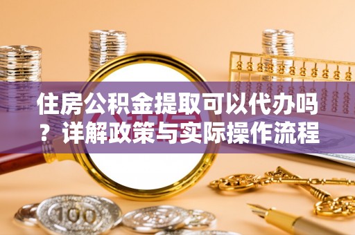 黎川住房公积金提取可以代办吗？详解政策与实际操作流程