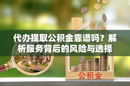 黎川代办提取公积金靠谱吗？解析服务背后的风险与选择