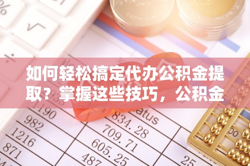 黎川如何轻松搞定代办公积金提取？掌握这些技巧，公积金到手不是梦！