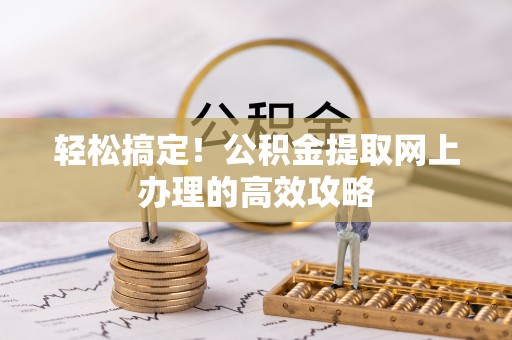 黎川轻松搞定！公积金提取网上办理的高效攻略