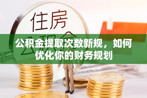 黎川公积金提取次数新规，如何优化你的财务规划