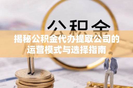 黎川揭秘公积金代办提取公司的运营模式与选择指南