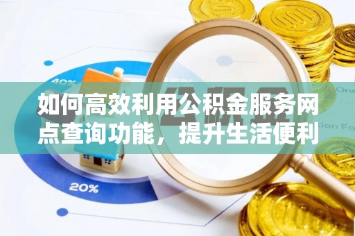 黎川如何高效利用公积金服务网点查询功能，提升生活便利性