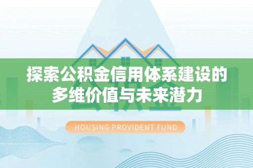 黎川探索公积金信用体系建设的多维价值与未来潜力