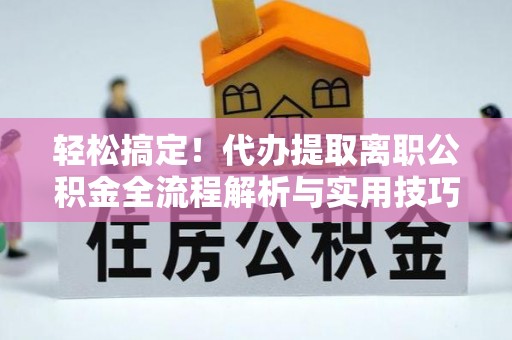 黎川轻松搞定！代办提取离职公积金全流程解析与实用技巧