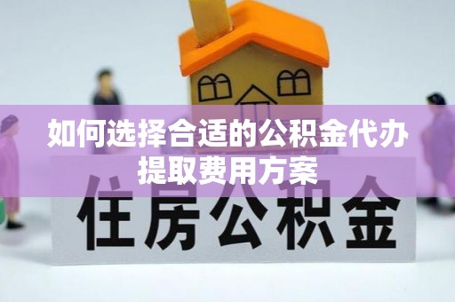 黎川如何选择合适的公积金代办提取费用方案