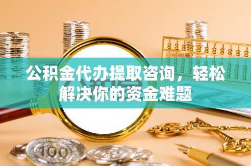 黎川公积金代办提取咨询，轻松解决你的资金难题
