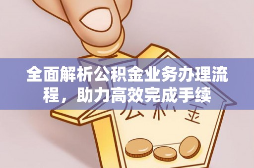 黎川全面解析公积金业务办理流程，助力高效完成手续