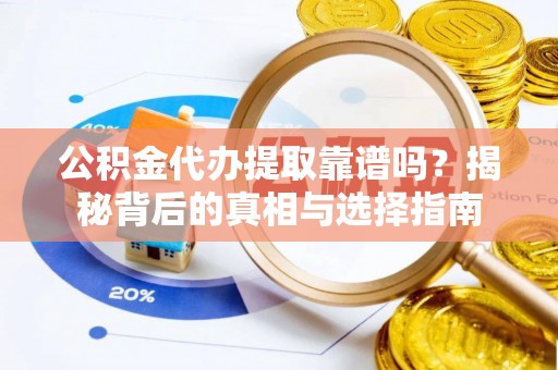 黎川公积金代办提取靠谱吗？揭秘背后的真相与选择指南