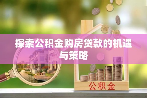 黎川探索公积金购房贷款的机遇与策略
