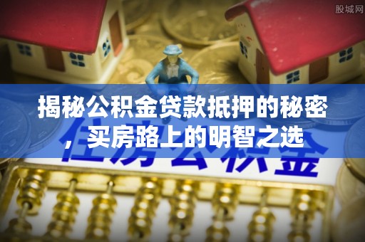 黎川揭秘公积金贷款抵押的秘密，买房路上的明智之选