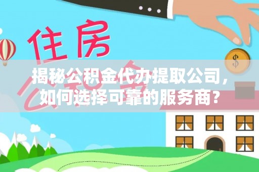 黎川揭秘公积金代办提取公司，如何选择可靠的服务商？