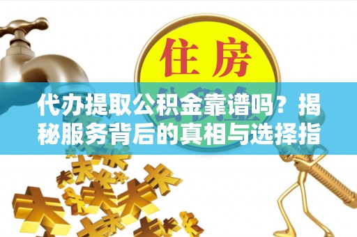 黎川代办提取公积金靠谱吗？揭秘服务背后的真相与选择指南