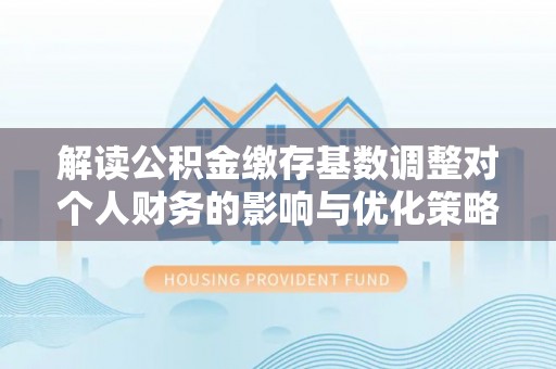 黎川解读公积金缴存基数调整对个人财务的影响与优化策略