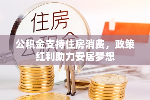 黎川公积金支持住房消费，政策红利助力安居梦想