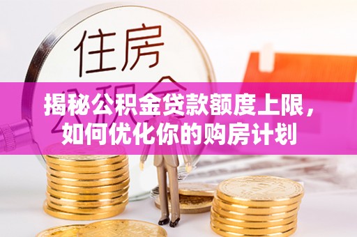 黎川揭秘公积金贷款额度上限，如何优化你的购房计划