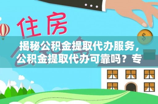 黎川揭秘公积金提取代办服务，公积金提取代办可靠吗？专业解析与实用指南