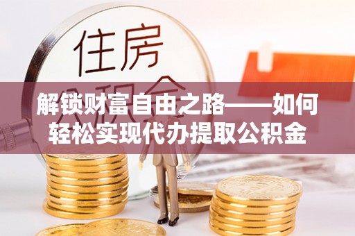 黎川解锁财富自由之路——如何轻松实现代办提取公积金