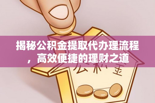 黎川揭秘公积金提取代办理流程，高效便捷的理财之道